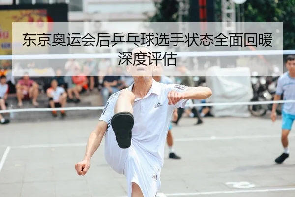 东京奥运会后乒乓球选手状态全面回暖深度评估